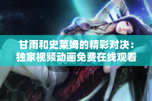 甘雨和史萊姆的精彩對決：獨家視頻動畫免費在線觀看