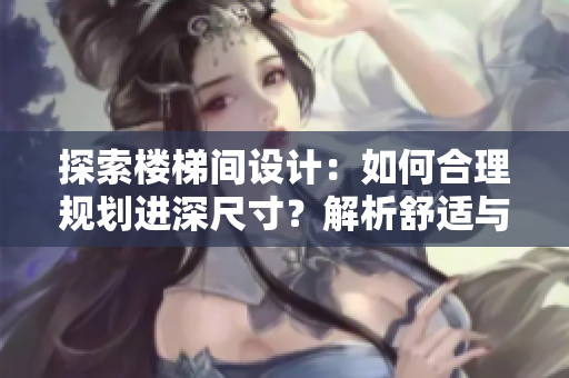 探索樓梯間設(shè)計(jì)：如何合理規(guī)劃進(jìn)深尺寸？解析舒適與安全并重的理想選擇