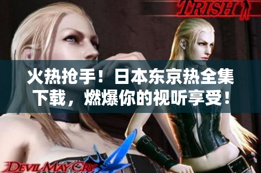 火熱搶手！日本東京熱全集下載，燃爆你的視聽享受！立即獲取，盡情暢聽！