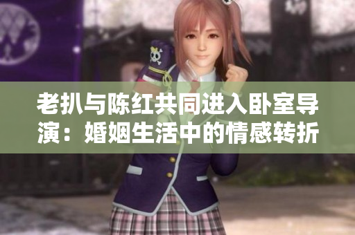 老扒與陳紅共同進(jìn)入臥室導(dǎo)演：婚姻生活中的情感轉(zhuǎn)折