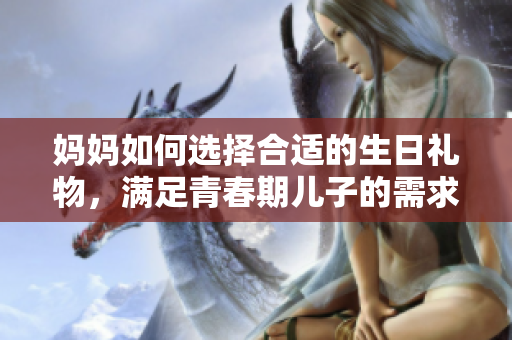 媽媽如何選擇合適的生日禮物，滿足青春期兒子的需求？