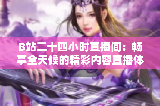 B站二十四小時(shí)直播間：暢享全天候的精彩內(nèi)容直播體驗(yàn)