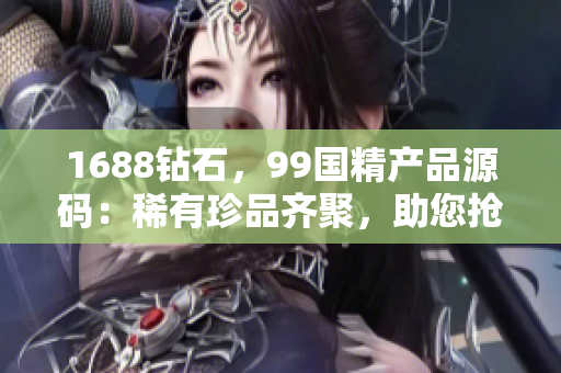 1688鉆石，99國(guó)精產(chǎn)品源碼：稀有珍品齊聚，助您搶先一步！
