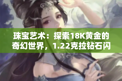 珠寶藝術(shù)：探索18K黃金的奇幻世界，1.22克拉鉆石閃耀登場(chǎng)