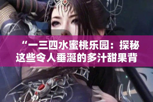 “一三四水蜜桃樂(lè)園：探秘這些令人垂涎的多汁甜果背后的故事”