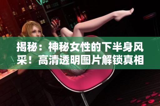 揭秘：神秘女性的下半身風(fēng)采！高清透明圖片解鎖真相