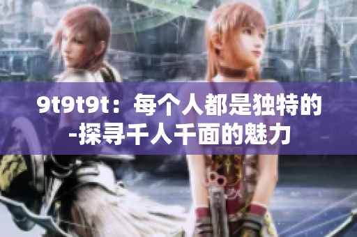 9t9t9t：每個人都是獨特的-探尋千人千面的魅力