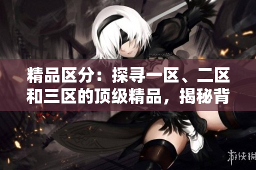 精品區(qū)分：探尋一區(qū)、二區(qū)和三區(qū)的頂級精品，揭秘背后故事！