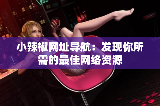 小辣椒網(wǎng)址導航：發(fā)現(xiàn)你所需的最佳網(wǎng)絡資源