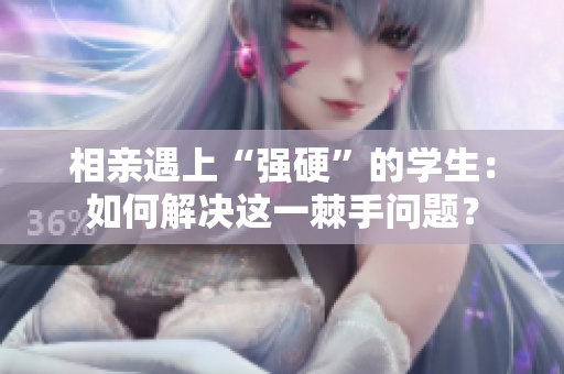 相親遇上“強硬”的學生：如何解決這一棘手問題？