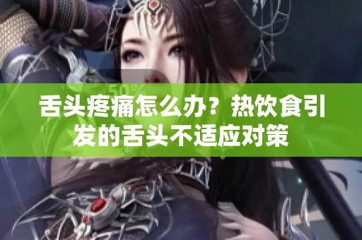 舌頭疼痛怎么辦？熱飲食引發(fā)的舌頭不適應對策