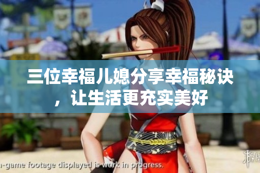 三位幸福兒媳分享幸福秘訣,讓生活更充實(shí)美好 三位幸福兒媳分享幸福秘訣,讓生活更充實(shí)美好