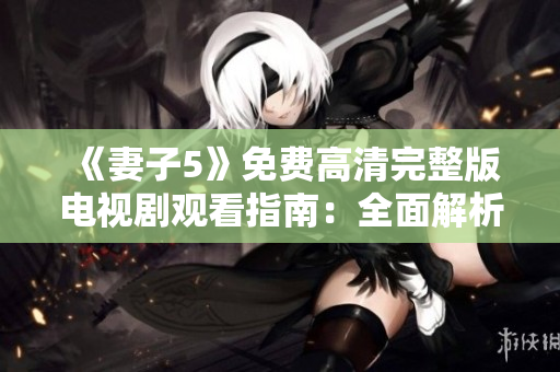 《妻子5》免費(fèi)高清完整版電視劇觀看指南:全面解析劇情、角色與影響力 《妻子5》免費(fèi)高清完整版電視劇觀看指南:全面解析劇情、角色與影響力