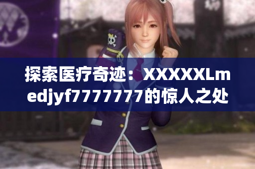 探索醫(yī)療奇跡:XXXXXLmedjyf7777777的驚人之處揭秘 探索醫(yī)療奇跡:XXXXXLmedjyf7777777的驚人之處揭秘