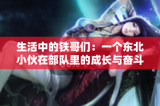 生活中的鐵哥們：一個(gè)東北小伙在部隊(duì)里的成長(zhǎng)與奮斗