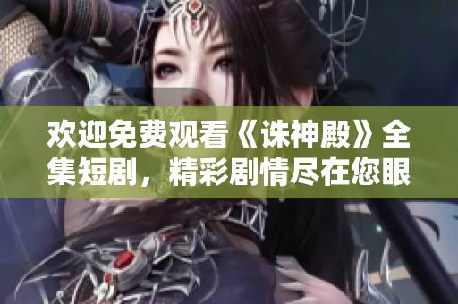 歡迎免費(fèi)觀看《誅神殿》全集短劇，精彩劇情盡在您眼前
