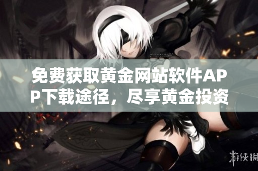 免費(fèi)獲取黃金網(wǎng)站軟件APP下載途徑，盡享黃金投資全新體驗(yàn)