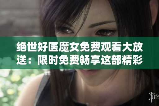 絕世好醫(yī)魔女免費(fèi)觀看大放送：限時(shí)免費(fèi)暢享這部精彩電視劇!
