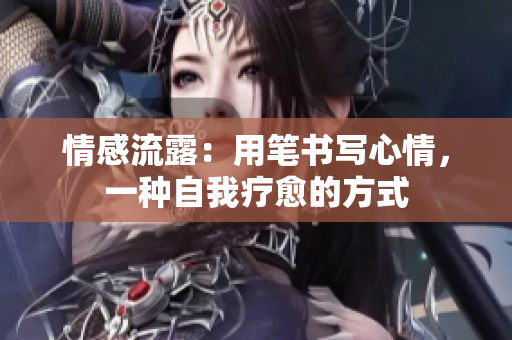 情感流露：用筆書寫心情，一種自我療愈的方式