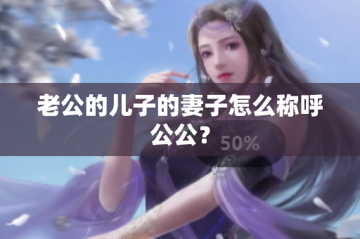老公的兒子的妻子怎么稱呼公公？