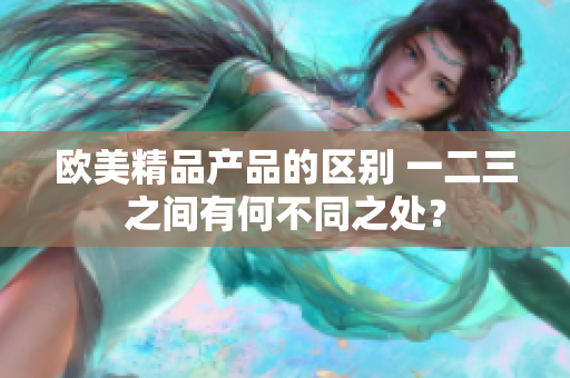 歐美精品產(chǎn)品的區(qū)別 一二三之間有何不同之處？