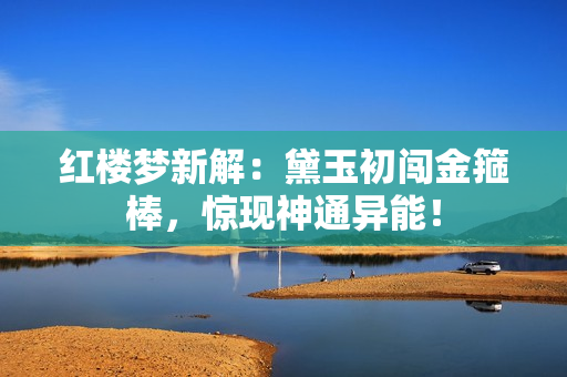 紅樓夢新解：黛玉初闖金箍棒，驚現(xiàn)神通異能！