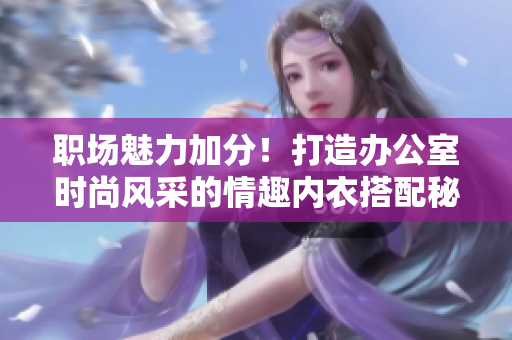職場魅力加分！打造辦公室時(shí)尚風(fēng)采的情趣內(nèi)衣搭配秘籍