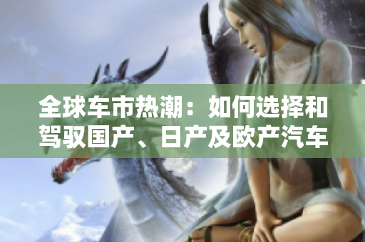 全球車市熱潮：如何選擇和駕馭國產(chǎn)、日產(chǎn)及歐產(chǎn)汽車精品？