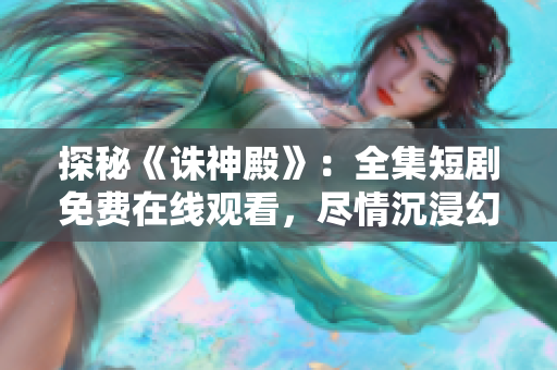 探秘《誅神殿》：全集短劇免費(fèi)在線觀看，盡情沉浸幻想世界