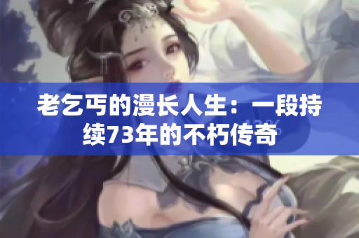老乞丐的漫長人生：一段持續(xù)73年的不朽傳奇