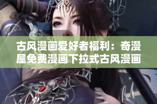 古風漫畫愛好者福利：奇漫屋免費漫畫下拉式古風漫畫下載享受