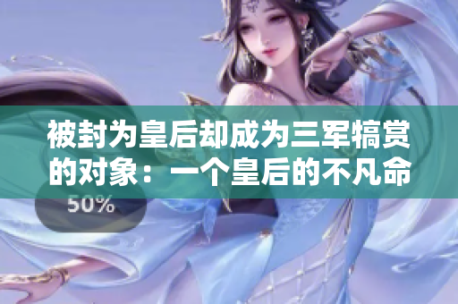 被封為皇后卻成為三軍犒賞的對象：一個皇后的不凡命運