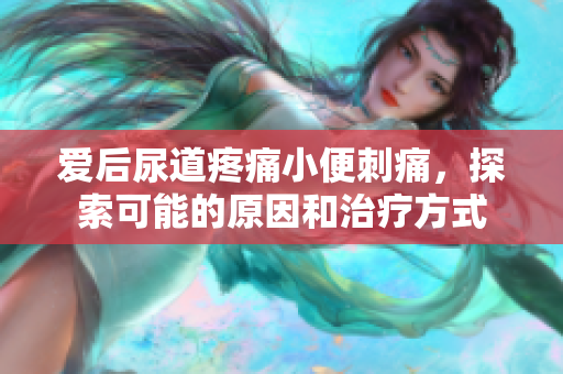 愛后尿道疼痛小便刺痛，探索可能的原因和治療方式