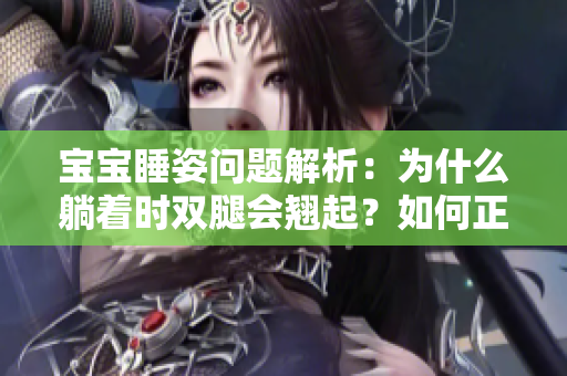 寶寶睡姿問題解析：為什么躺著時雙腿會翹起？如何正確調(diào)整睡姿？