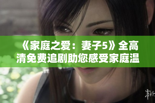 《家庭之愛：妻子5》全高清免費(fèi)追劇助您感受家庭溫情