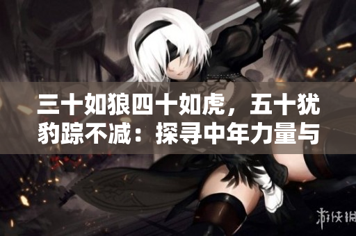 三十如狼四十如虎，五十猶豹蹤不減：探尋中年力量與智慧的秘密