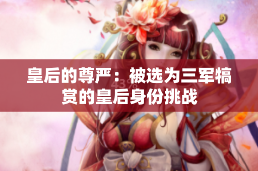 皇后的尊嚴(yán)：被選為三軍犒賞的皇后身份挑戰(zhàn)