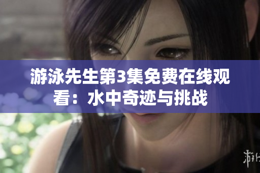 游泳先生第3集免費(fèi)在線觀看：水中奇跡與挑戰(zhàn)