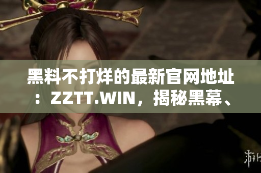 黑料不打烊的最新官網(wǎng)地址：ZZTT.WIN，揭秘黑幕、獨(dú)家內(nèi)幕一網(wǎng)打盡！