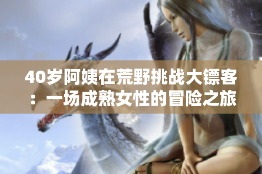40歲阿姨在荒野挑戰(zhàn)大鏢客：一場(chǎng)成熟女性的冒險(xiǎn)之旅