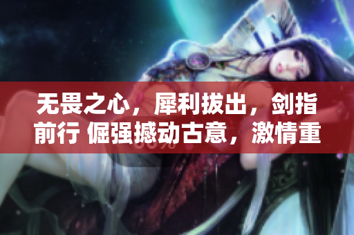 無(wú)畏之心，犀利拔出，劍指前行 倔強(qiáng)撼動(dòng)古意，激情重燃