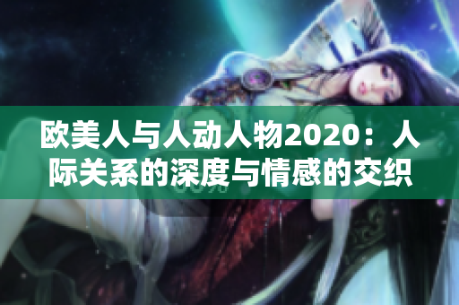 歐美人與人動(dòng)人物2020：人際關(guān)系的深度與情感的交織