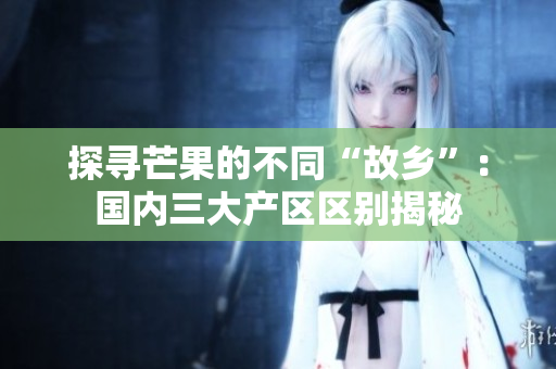 探尋芒果的不同“故鄉(xiāng)”：國(guó)內(nèi)三大產(chǎn)區(qū)區(qū)別揭秘