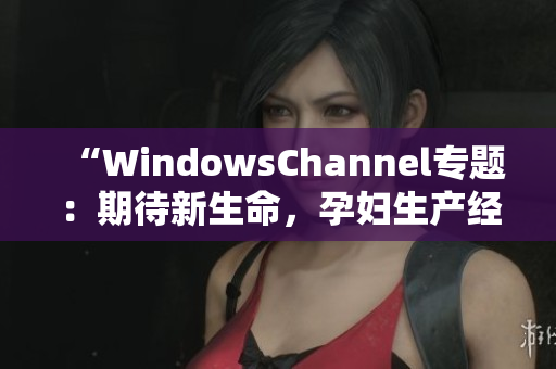 “WindowsChannel專題：期待新生命，孕婦生產(chǎn)經(jīng)驗(yàn)分享”
