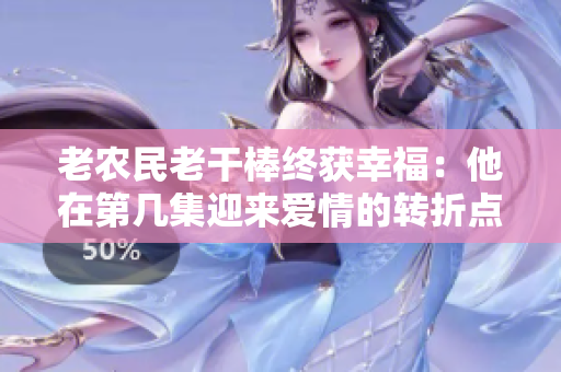 老農(nóng)民老干棒終獲幸福：他在第幾集迎來愛情的轉(zhuǎn)折點并成功迎娶了心上人？