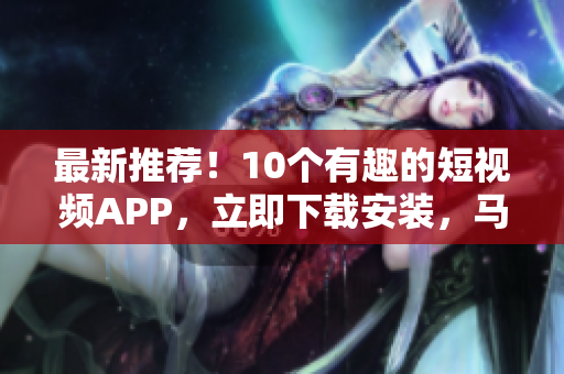 最新推薦！10個有趣的短視頻APP，立即下載安裝，馬上開始制作內(nèi)容！