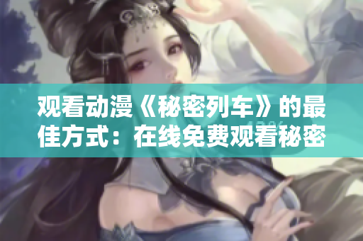 觀看動漫《秘密列車》的最佳方式：在線免費觀看秘密列車動漫全集