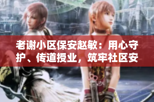老謝小區(qū)保安趙敏：用心守護(hù)、傳道授業(yè)，筑牢社區(qū)安全之基