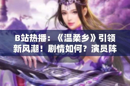 B站熱播：《溫柔鄉(xiāng)》引領(lǐng)新風(fēng)潮！劇情如何？演員陣容又有誰？