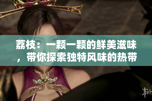 荔枝：一顆一顆的鮮美滋味，帶你探索獨(dú)特風(fēng)味的熱帶水果